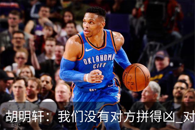 胡明轩：我们没有对方拼得凶 对困难的准备不足